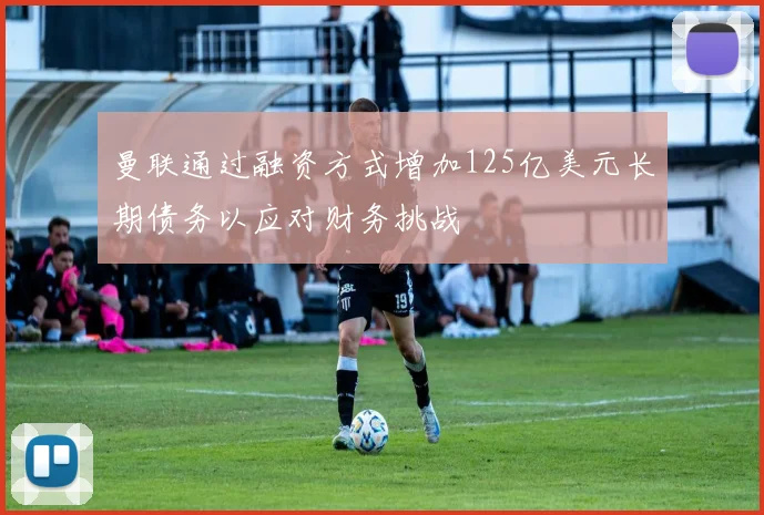 曼联通过融资方式增加125亿美元长期债务以应对财务挑战