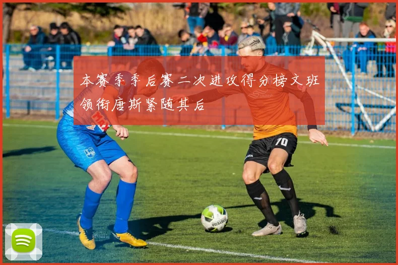 本赛季季后赛二次进攻得分榜文班领衔唐斯紧随其后