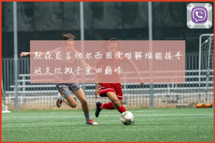 默森直言切尔西困境难解谁能接手这支烂摊子重回巅峰