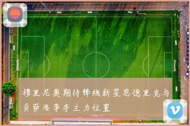 穆里尼奥期待锋线新星恩德里克与贡萨洛争夺主力位置