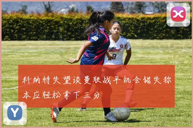 科纳特失望谈曼联战平机会错失称本应轻松拿下三分