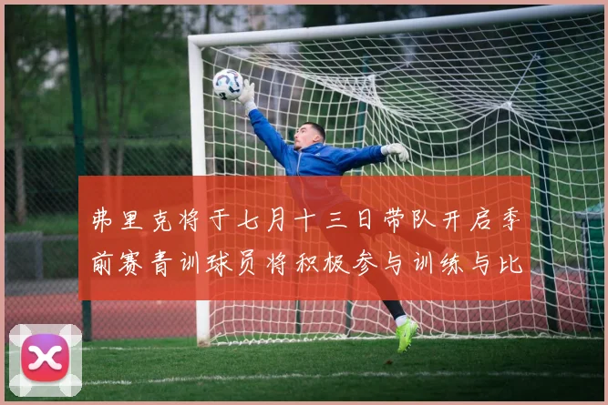 弗里克将于七月十三日带队开启季前赛青训球员将积极参与训练与比赛