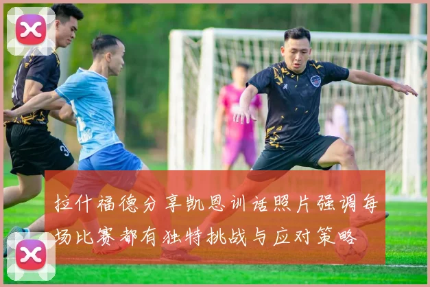 拉什福德分享凯恩训话照片强调每场比赛都有独特挑战与应对策略