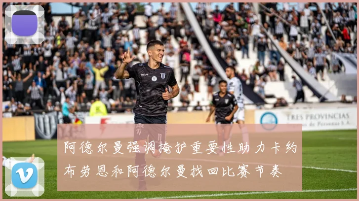 阿德尔曼强调掩护重要性助力卡约布劳恩和阿德尔曼找回比赛节奏