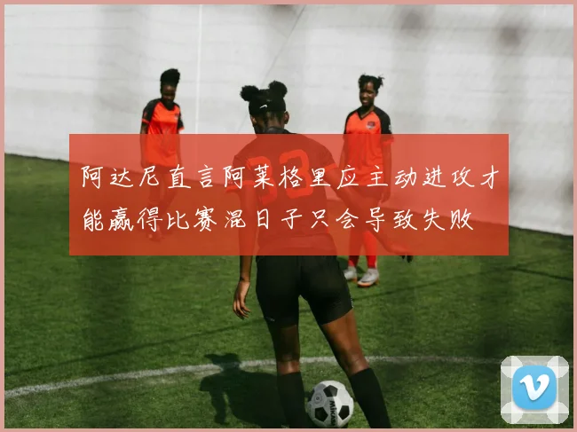 阿达尼直言阿莱格里应主动进攻才能赢得比赛混日子只会导致失败