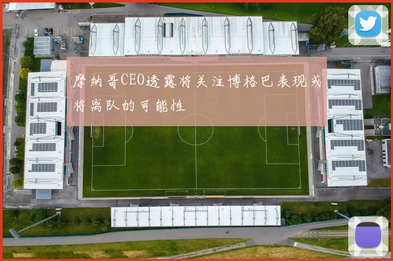 摩纳哥CEO透露将关注博格巴表现或将离队的可能性