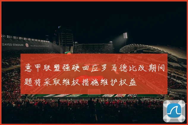 意甲联盟强硬回应罗马德比改期问题将采取维权措施维护权益