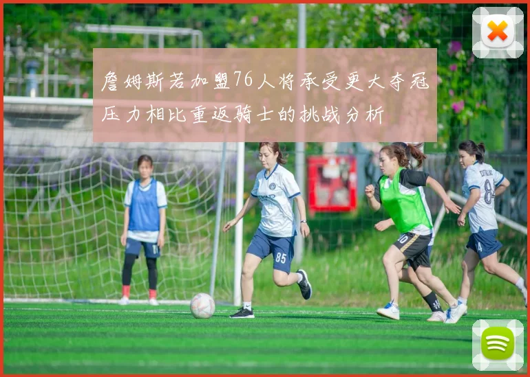 詹姆斯若加盟76人将承受更大夺冠压力相比重返骑士的挑战分析