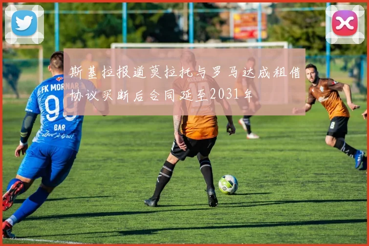 斯基拉报道莫拉托与罗马达成租借协议买断后合同延至2031年