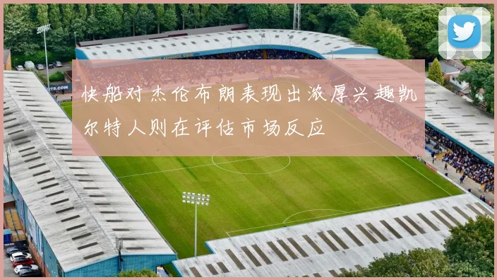 快船对杰伦布朗表现出浓厚兴趣凯尔特人则在评估市场反应