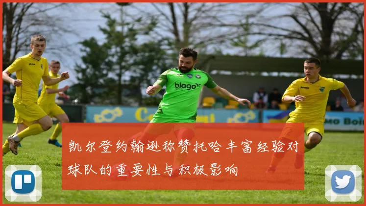 凯尔登约翰逊称赞托哈丰富经验对球队的重要性与积极影响