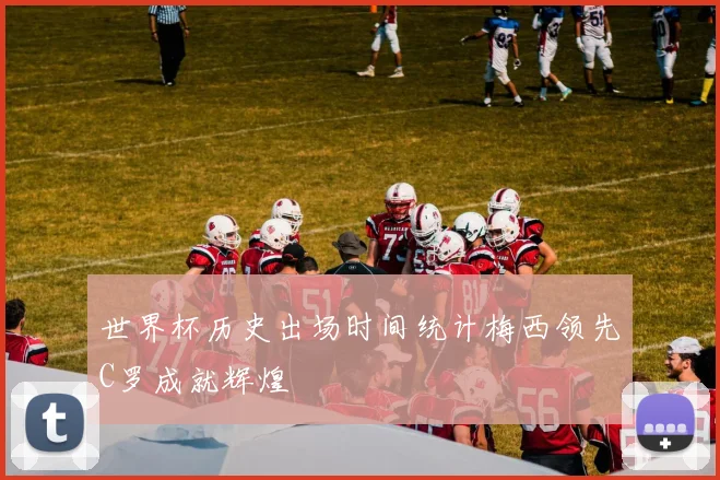 世界杯历史出场时间统计梅西领先C罗成就辉煌