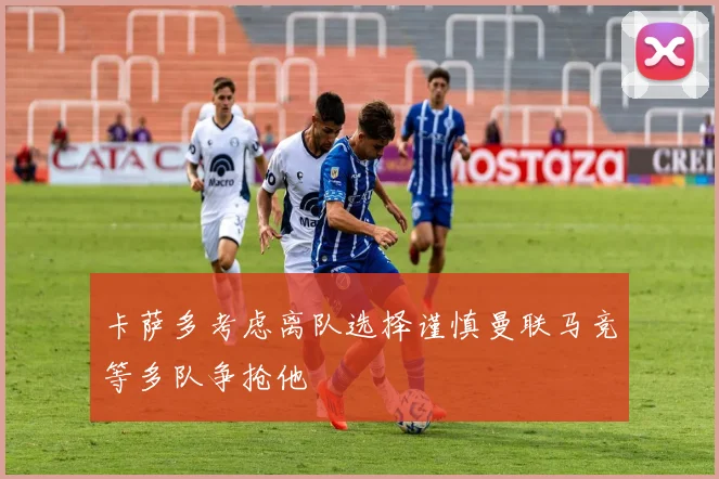 卡萨多考虑离队选择谨慎曼联马竞等多队争抢他