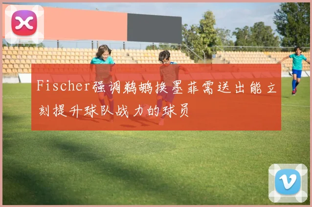 Fischer强调鹈鹕换墨菲需送出能立刻提升球队战力的球员