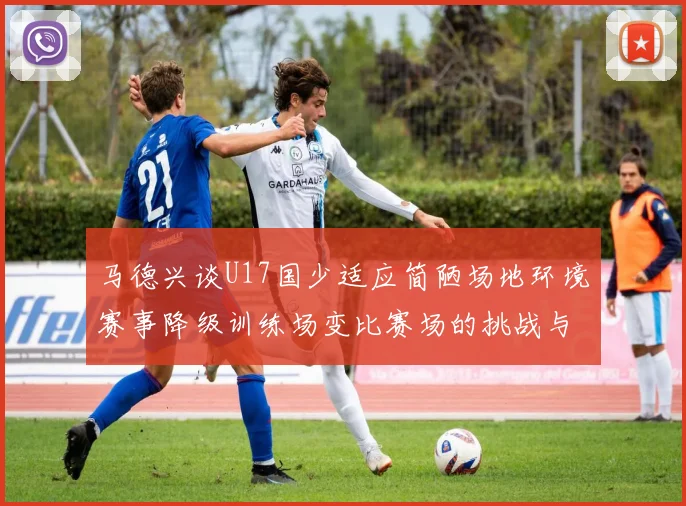 马德兴谈U17国少适应简陋场地环境赛事降级训练场变比赛场的挑战与应对