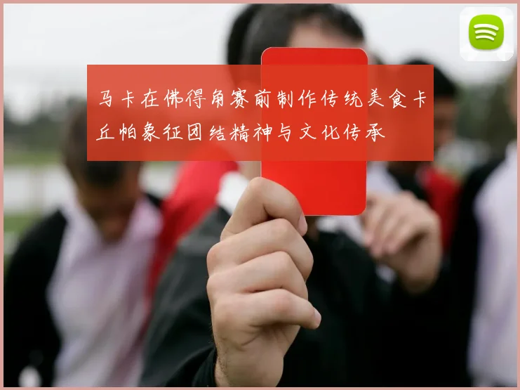 马卡在佛得角赛前制作传统美食卡丘帕象征团结精神与文化传承