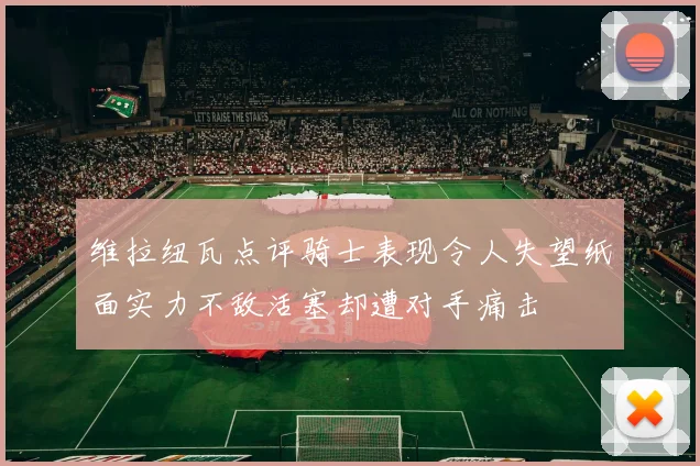 维拉纽瓦点评骑士表现令人失望纸面实力不敌活塞却遭对手痛击