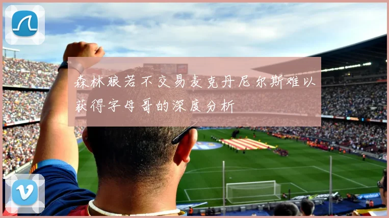 森林狼若不交易麦克丹尼尔斯难以获得字母哥的深度分析