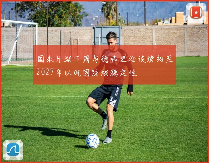 国米计划下周与德弗里洽谈续约至2027年以巩固防线稳定性