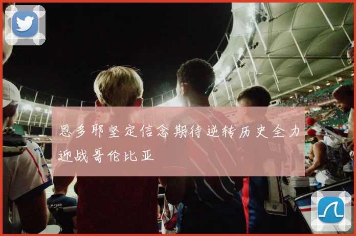 恩多耶坚定信念期待逆转历史全力迎战哥伦比亚