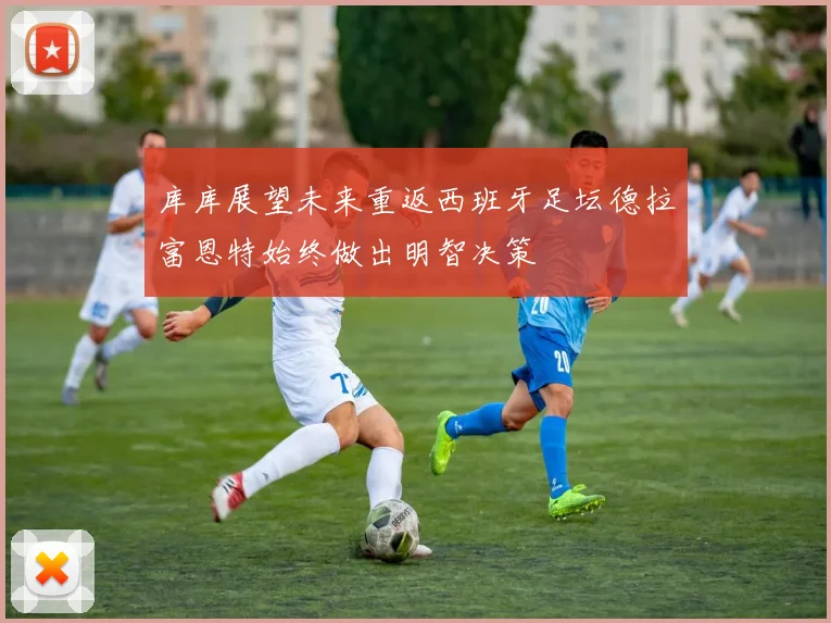 库库展望未来重返西班牙足坛德拉富恩特始终做出明智决策