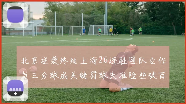 北京逆袭终结上海26连胜团队合作与三分球成关键罚球失准险些破百