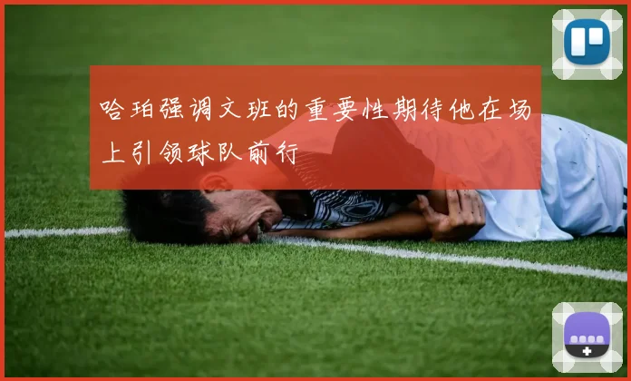 哈珀强调文班的重要性期待他在场上引领球队前行